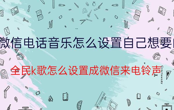 微信电话音乐怎么设置自己想要的 全民k歌怎么设置成微信来电铃声？